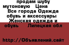 продам шубу мутоновую › Цена ­ 3 500 - Все города Одежда, обувь и аксессуары » Женская одежда и обувь   . Липецкая обл.